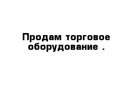 Продам торговое оборудование .